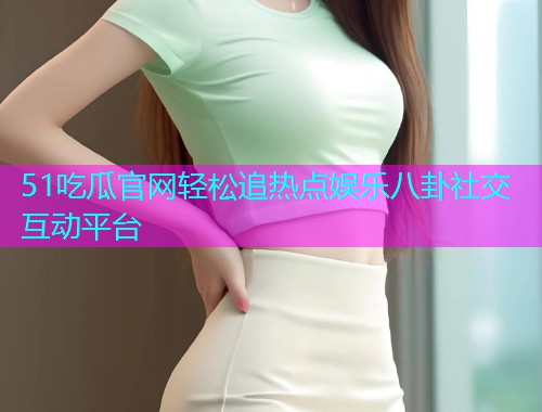 51吃瓜官网轻松追热点娱乐八卦社交互动平台  第1张