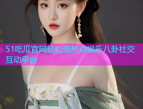 51吃瓜官网轻松追热点娱乐八卦社交互动平台  第2张