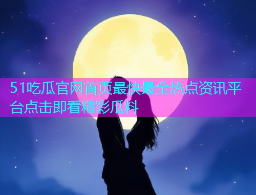 51吃瓜官网首页最快最全热点资讯平台点击即看精彩瓜料  第1张