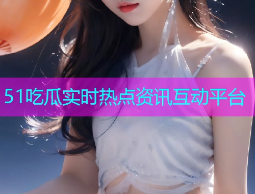 51吃瓜实时热点资讯互动平台  第2张