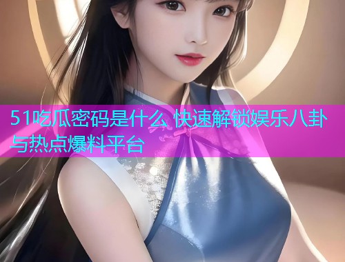 51吃瓜密码是什么 快速解锁娱乐八卦与热点爆料平台  第2张