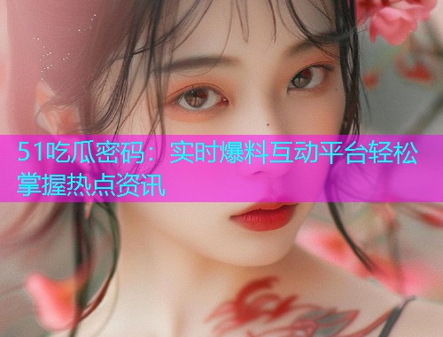 51吃瓜密码：实时爆料互动平台轻松掌握热点资讯  第2张