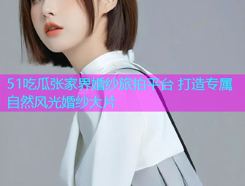 51吃瓜张家界婚纱旅拍平台 打造专属自然风光婚纱大片  第2张