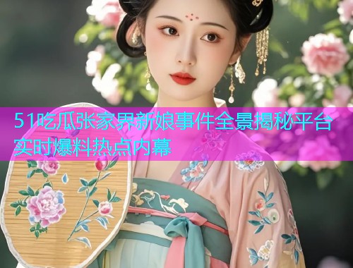 51吃瓜张家界新娘事件全景揭秘平台实时爆料热点内幕  第2张