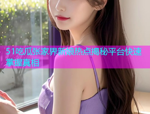 51吃瓜张家界新娘热点揭秘平台快速掌握真相  第1张