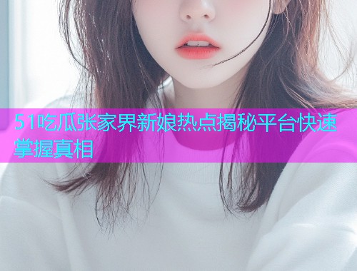 51吃瓜张家界新娘热点揭秘平台快速掌握真相  第2张