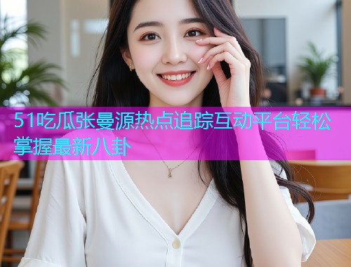 51吃瓜张曼源热点追踪互动平台轻松掌握最新八卦  第1张