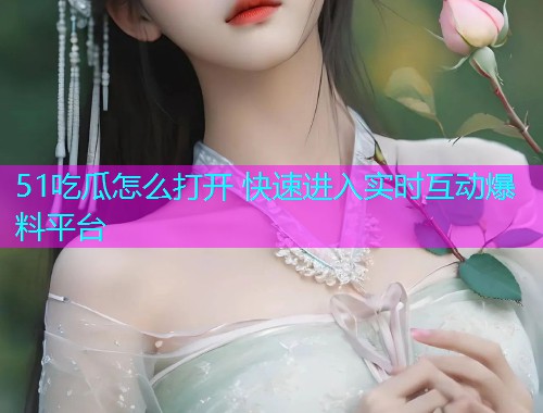 51吃瓜怎么打开 快速进入实时互动爆料平台  第1张