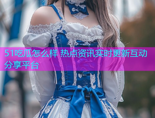 51吃瓜怎么样 热点资讯实时更新互动分享平台  第2张