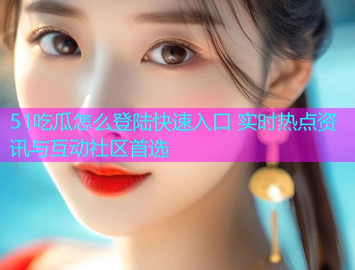 51吃瓜怎么登陆快速入口 实时热点资讯与互动社区首选  第1张