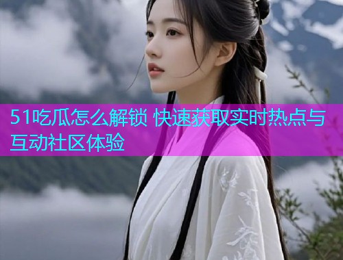 51吃瓜怎么解锁 快速获取实时热点与互动社区体验  第1张