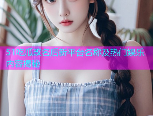 51吃瓜改名后新平台名称及热门娱乐内容揭秘  第1张
