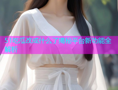 51吃瓜改成什么了揭秘平台新功能全解析