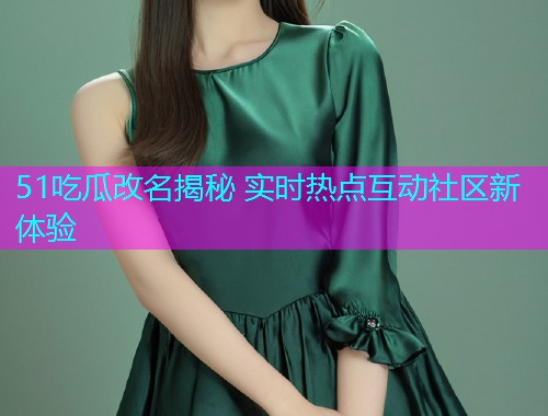 51吃瓜改名揭秘 实时热点互动社区新体验