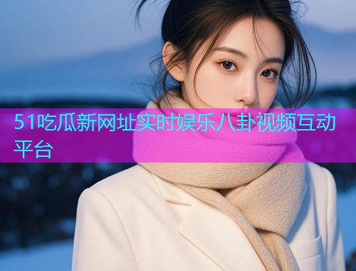 51吃瓜新网址实时娱乐八卦视频互动平台  第2张
