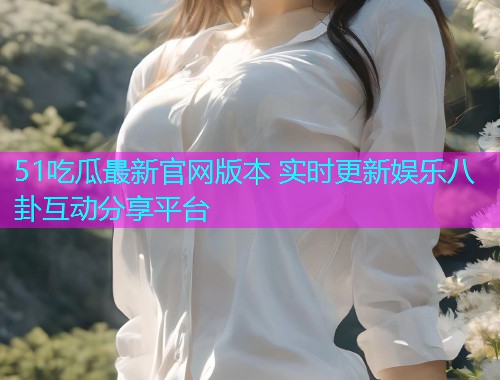 51吃瓜最新官网版本 实时更新娱乐八卦互动分享平台  第1张