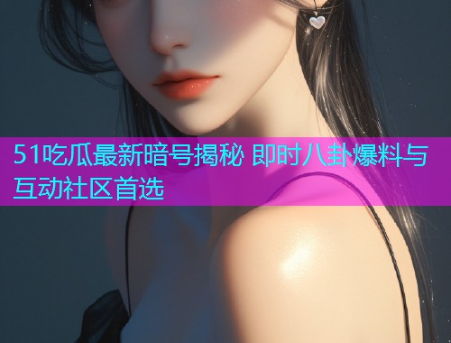 51吃瓜最新暗号揭秘 即时八卦爆料与互动社区首选  第2张