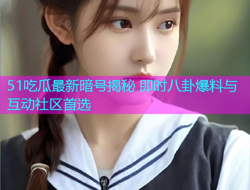 51吃瓜最新暗号揭秘 即时八卦爆料与互动社区首选  第1张
