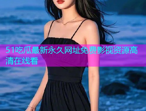 51吃瓜最新永久网址免费影视资源高清在线看  第1张