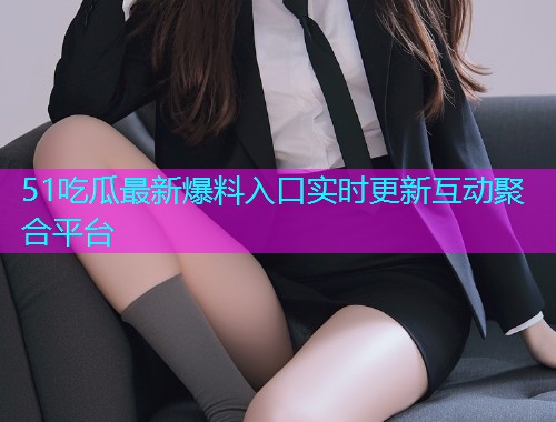 51吃瓜最新爆料入口实时更新互动聚合平台  第1张