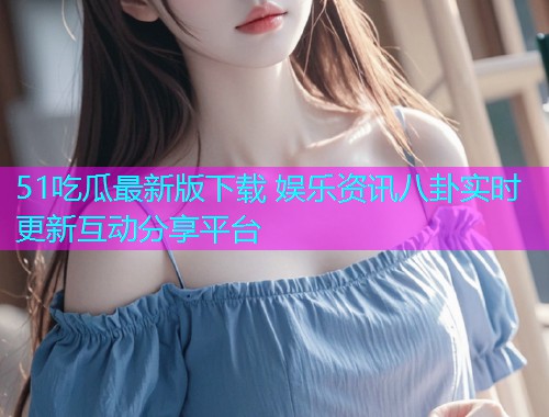 51吃瓜最新版下载 娱乐资讯八卦实时更新互动分享平台