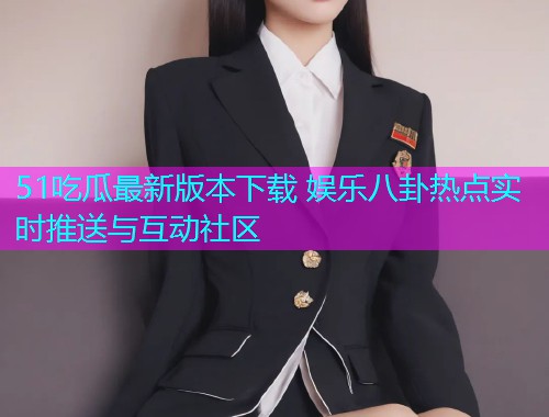 51吃瓜最新版本下载 娱乐八卦热点实时推送与互动社区  第1张