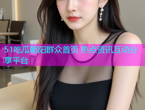 51吃瓜朝阳群众首页 热点资讯互动分享平台  第2张