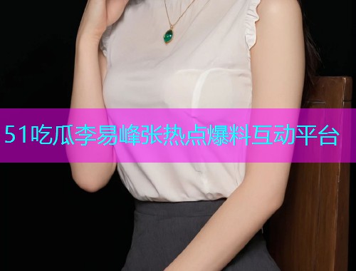 51吃瓜李易峰张热点爆料互动平台  第1张