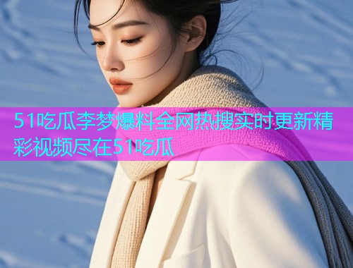 51吃瓜李梦爆料全网热搜实时更新精彩视频尽在51吃瓜  第2张