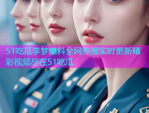 51吃瓜李梦爆料全网热搜实时更新精彩视频尽在51吃瓜  第1张