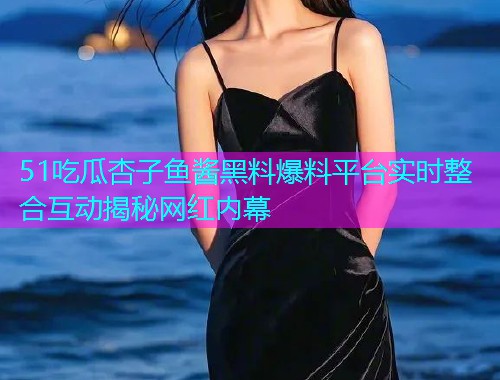 51吃瓜杏子鱼酱黑料爆料平台实时整合互动揭秘网红内幕  第1张