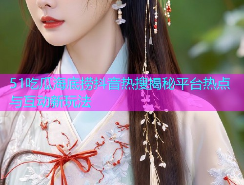 51吃瓜海底捞抖音热搜揭秘平台热点与互动新玩法  第1张