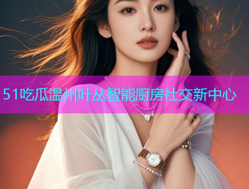 51吃瓜温州叶丛智能厨房社交新中心