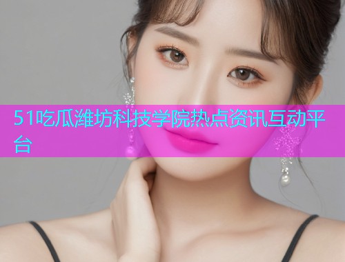 51吃瓜潍坊科技学院热点资讯互动平台  第2张
