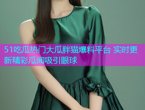 51吃瓜热门大瓜胖猫爆料平台 实时更新精彩瓜闻吸引眼球  第2张