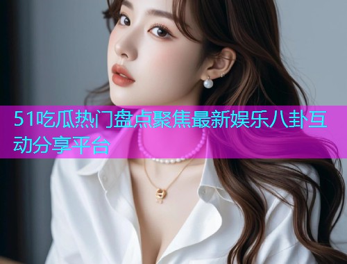 51吃瓜热门盘点聚焦最新娱乐八卦互动分享平台  第1张