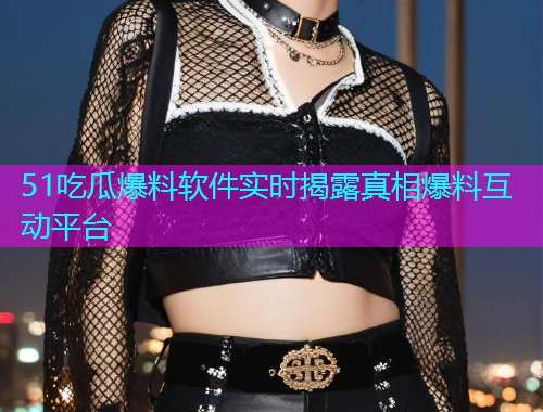 51吃瓜爆料软件实时揭露真相爆料互动平台