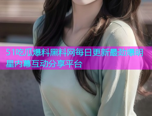 51吃瓜爆料黑料网每日更新最劲爆明星内幕互动分享平台  第1张