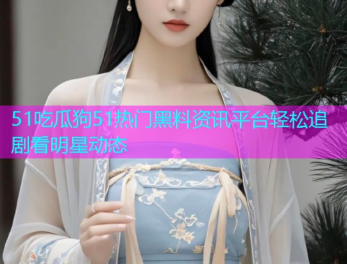 51吃瓜狗51热门黑料资讯平台轻松追剧看明星动态  第2张