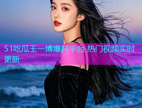 51吃瓜王一博爆料平台 热门视频实时更新  第1张