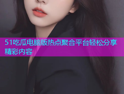 51吃瓜电脑版热点聚合平台轻松分享精彩内容