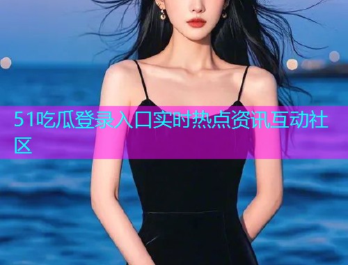 51吃瓜登录入口实时热点资讯互动社区