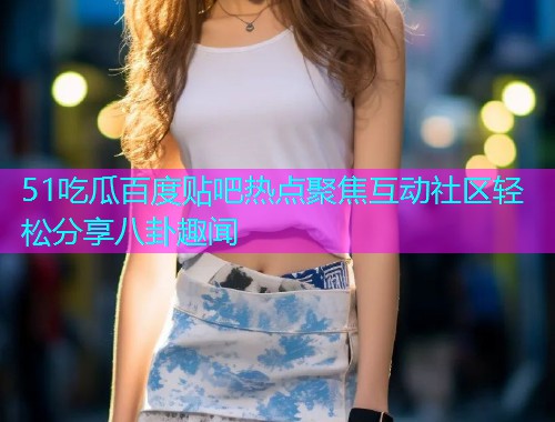 51吃瓜百度贴吧热点聚焦互动社区轻松分享八卦趣闻