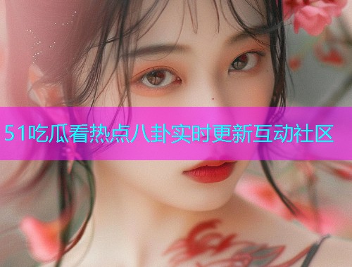 51吃瓜看热点八卦实时更新互动社区