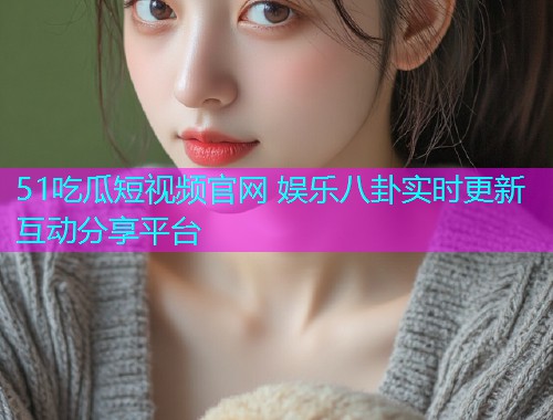 51吃瓜短视频官网 娱乐八卦实时更新互动分享平台  第1张