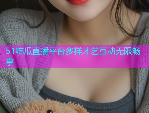 51吃瓜直播平台多样才艺互动无限畅享