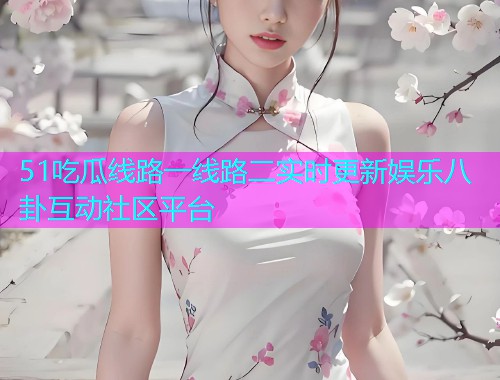 51吃瓜线路一线路二实时更新娱乐八卦互动社区平台  第2张