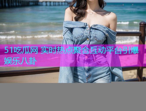 51吃瓜网 实时热点聚合互动平台引爆娱乐八卦  第1张