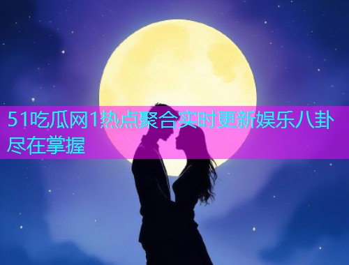51吃瓜网1热点聚合实时更新娱乐八卦尽在掌握