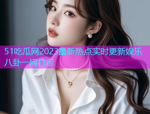 51吃瓜网2023最新热点实时更新娱乐八卦一网打尽  第1张
